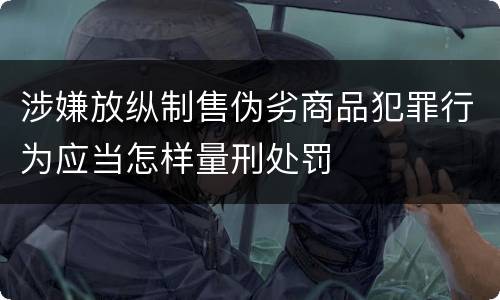 涉嫌放纵制售伪劣商品犯罪行为应当怎样量刑处罚