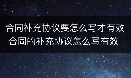合同补充协议要怎么写才有效 合同的补充协议怎么写有效