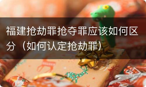 福建抢劫罪抢夺罪应该如何区分（如何认定抢劫罪）