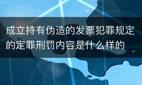 成立持有伪造的发票犯罪规定的定罪刑罚内容是什么样的