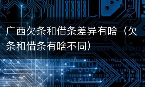 广西欠条和借条差异有啥（欠条和借条有啥不同）