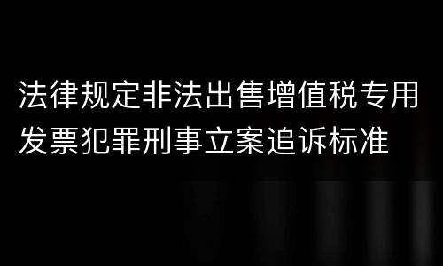 法律规定非法出售增值税专用发票犯罪刑事立案追诉标准