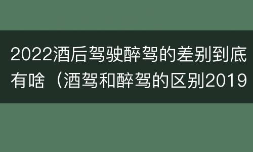 2022酒后驾驶醉驾的差别到底有啥（酒驾和醉驾的区别2019）