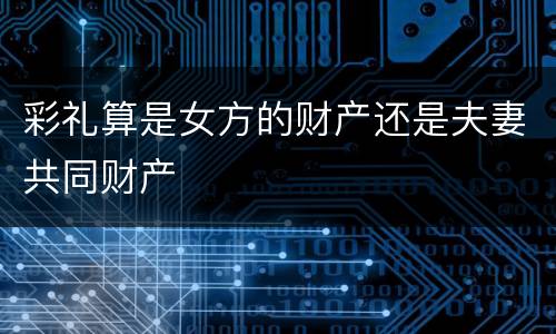 彩礼算是女方的财产还是夫妻共同财产