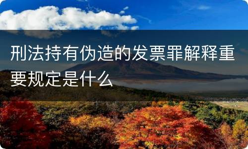 刑法持有伪造的发票罪解释重要规定是什么