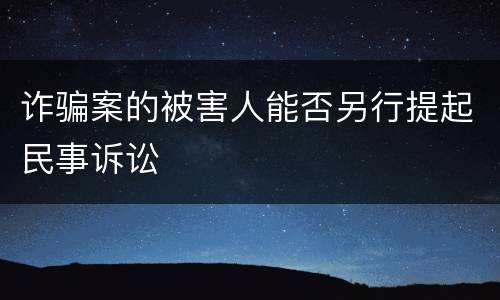 诈骗案的被害人能否另行提起民事诉讼