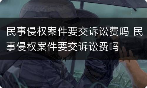 民事侵权案件要交诉讼费吗 民事侵权案件要交诉讼费吗