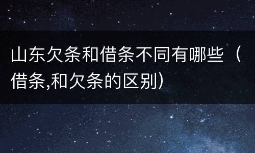 山东欠条和借条不同有哪些（借条,和欠条的区别）