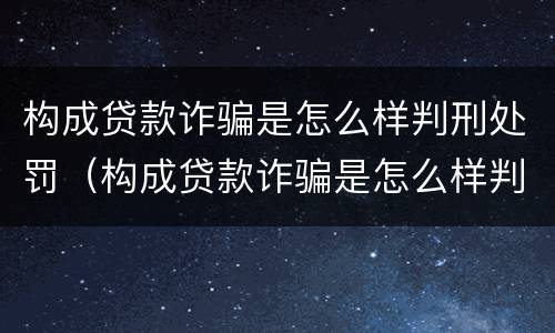 构成贷款诈骗是怎么样判刑处罚（构成贷款诈骗是怎么样判刑处罚的）