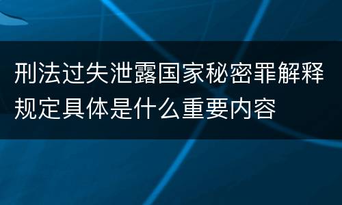 刑法过失泄露国家秘密罪解释规定具体是什么重要内容