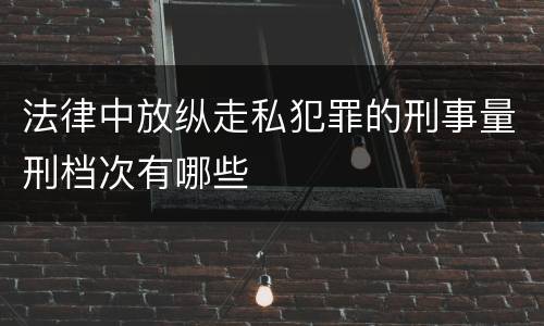 法律中放纵走私犯罪的刑事量刑档次有哪些