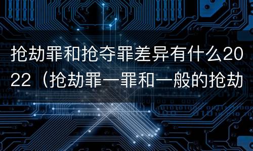 抢劫罪和抢夺罪差异有什么2022（抢劫罪一罪和一般的抢劫罪）