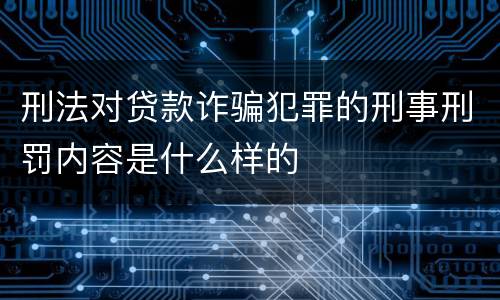 刑法对贷款诈骗犯罪的刑事刑罚内容是什么样的