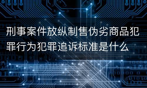 刑事案件放纵制售伪劣商品犯罪行为犯罪追诉标准是什么