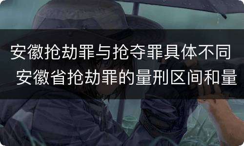 安徽抢劫罪与抢夺罪具体不同 安徽省抢劫罪的量刑区间和量刑情节