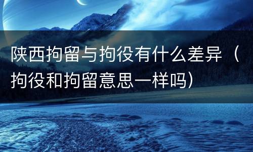 陕西拘留与拘役有什么差异（拘役和拘留意思一样吗）