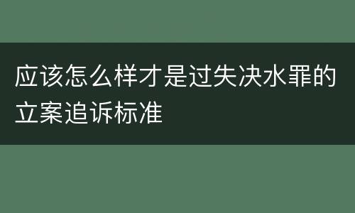 应该怎么样才是过失决水罪的立案追诉标准