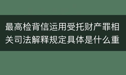 最高检背信运用受托财产罪相关司法解释规定具体是什么重要内容