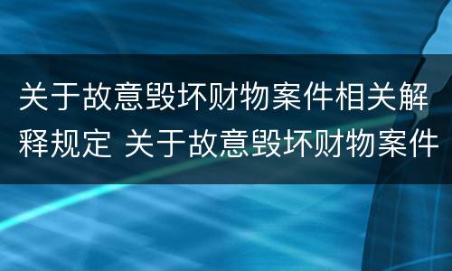 关于故意毁坏财物案件相关解释规定 关于故意毁坏财物案件相关解释规定的说法