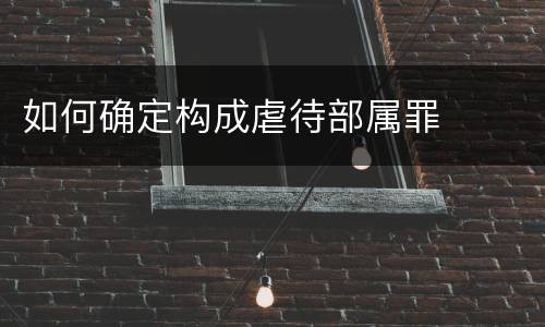 如何确定构成虐待部属罪