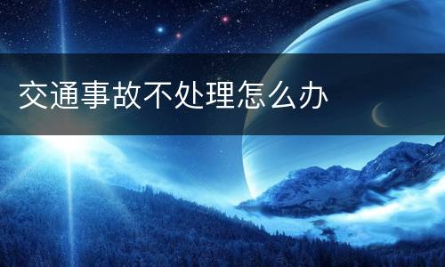 交通事故不处理怎么办