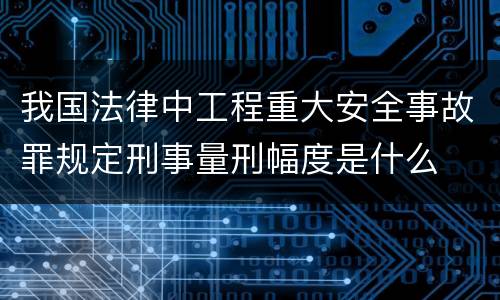 我国法律中工程重大安全事故罪规定刑事量刑幅度是什么