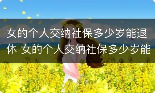 女的个人交纳社保多少岁能退休 女的个人交纳社保多少岁能退休了