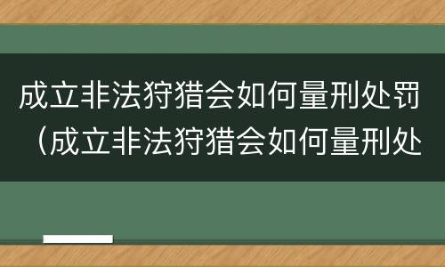 成立非法狩猎会如何量刑处罚（成立非法狩猎会如何量刑处罚呢）
