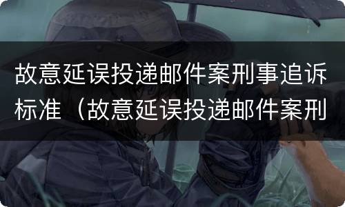 故意延误投递邮件案刑事追诉标准（故意延误投递邮件案刑事追诉标准最新）