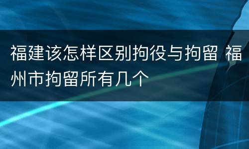 福建该怎样区别拘役与拘留 福州市拘留所有几个