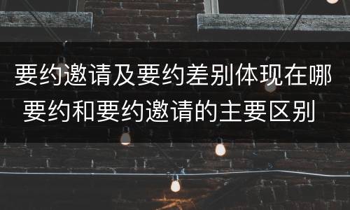 要约邀请及要约差别体现在哪 要约和要约邀请的主要区别