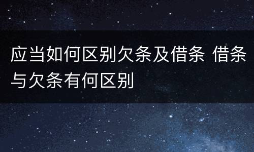 应当如何区别欠条及借条 借条与欠条有何区别