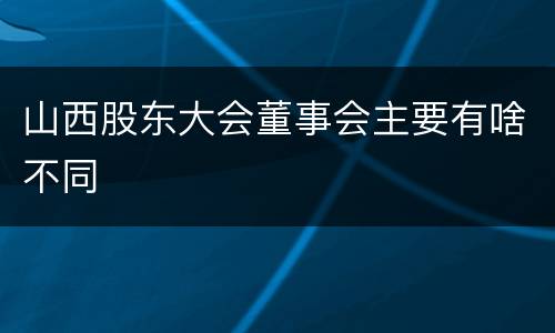 山西股东大会董事会主要有啥不同