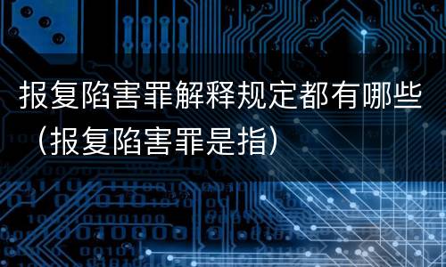 报复陷害罪解释规定都有哪些（报复陷害罪是指）