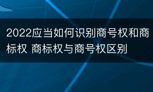 2022应当如何识别商号权和商标权 商标权与商号权区别
