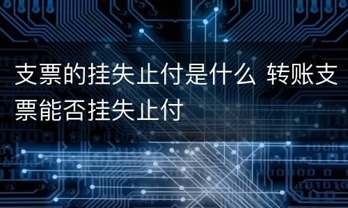 支票的挂失止付是什么 转账支票能否挂失止付