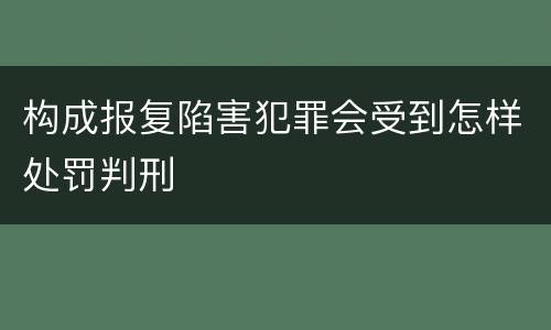 构成报复陷害犯罪会受到怎样处罚判刑