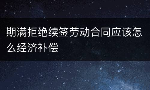 期满拒绝续签劳动合同应该怎么经济补偿