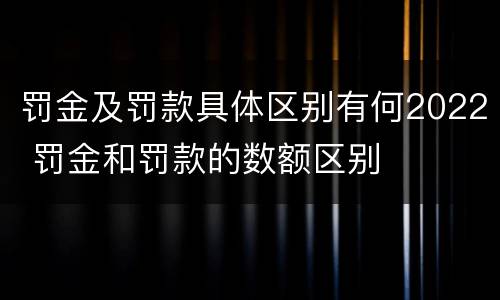 罚金及罚款具体区别有何2022 罚金和罚款的数额区别
