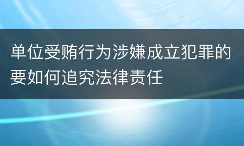 单位受贿行为涉嫌成立犯罪的要如何追究法律责任