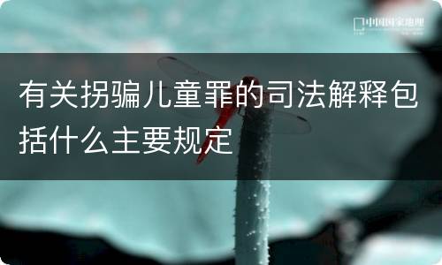 有关拐骗儿童罪的司法解释包括什么主要规定
