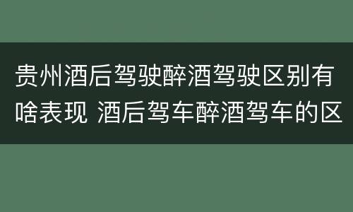贵州酒后驾驶醉酒驾驶区别有啥表现 酒后驾车醉酒驾车的区别