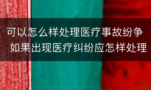 可以怎么样处理医疗事故纷争 如果出现医疗纠纷应怎样处理