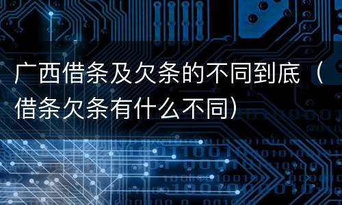 广西借条及欠条的不同到底（借条欠条有什么不同）