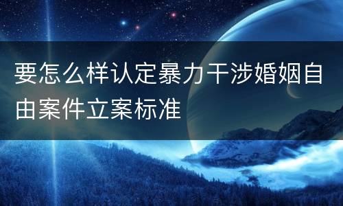 要怎么样认定暴力干涉婚姻自由案件立案标准
