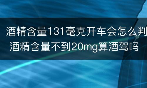 酒精含量131毫克开车会怎么判 酒精含量不到20mg算酒驾吗