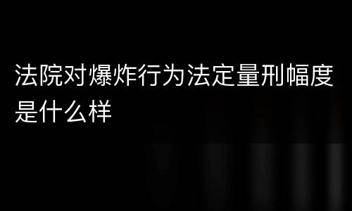 法院对爆炸行为法定量刑幅度是什么样