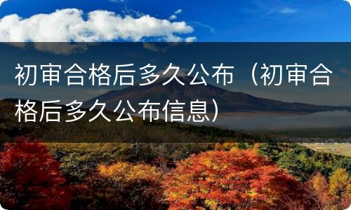 初审合格后多久公布（初审合格后多久公布信息）