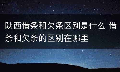 陕西借条和欠条区别是什么 借条和欠条的区别在哪里