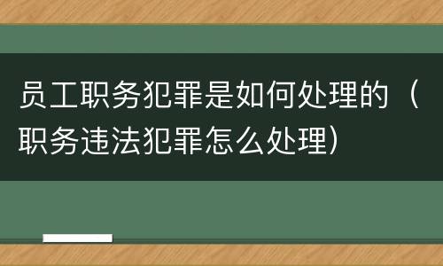 员工职务犯罪是如何处理的（职务违法犯罪怎么处理）